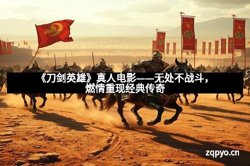 《刀剑英雄》真人电影——无处不战斗，燃情重现经典传奇